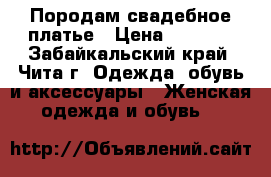 Породам свадебное платье › Цена ­ 4 000 - Забайкальский край, Чита г. Одежда, обувь и аксессуары » Женская одежда и обувь   